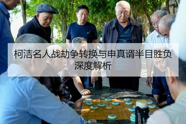 柯洁名人战劫争转换与申真谞半目胜负深度解析