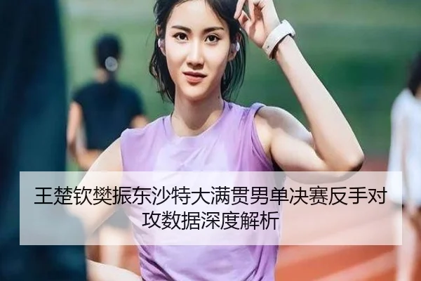 王楚钦樊振东沙特大满贯男单决赛反手对攻数据深度解析