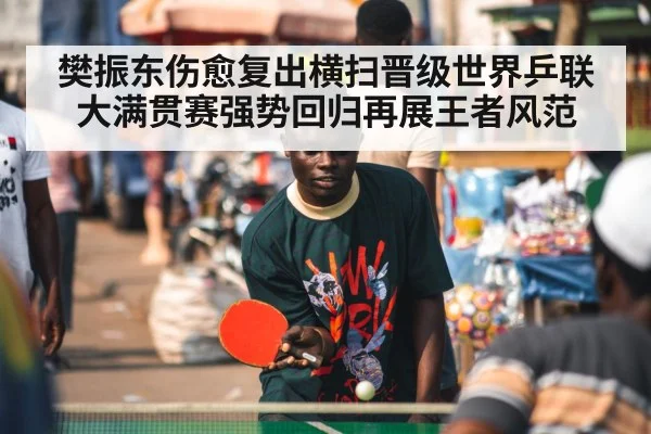 樊振东伤愈复出横扫晋级世界乒联大满贯赛强势回归再展王者风范