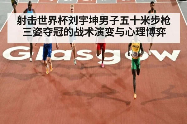 射击世界杯刘宇坤男子五十米步枪三姿夺冠的战术演变与心理博弈
