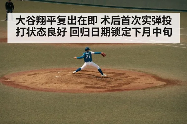 大谷翔平复出在即 术后首次实弹投打状态良好 回归日期锁定下月中旬