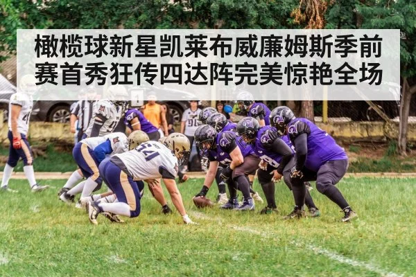 橄榄球新星凯莱布威廉姆斯季前赛首秀狂传四达阵完美惊艳全场