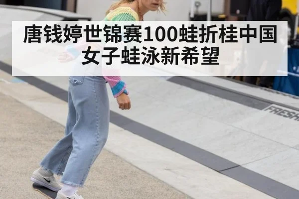 唐钱婷世锦赛100蛙折桂中国女子蛙泳新希望