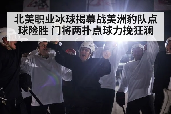 北美职业冰球揭幕战美洲豹队点球险胜 门将两扑点球力挽狂澜